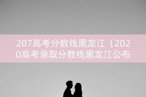 207高考分数线黑龙江(2020高考录取分数线黑龙江公布) 207高考分数线黑龙江(2020高考录取分数线黑龙江公布)