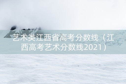艺术类江西省高考分数线(江西高考艺术分数线2021) 艺术类江西省高考分数线(江西高考艺术分数线2021)