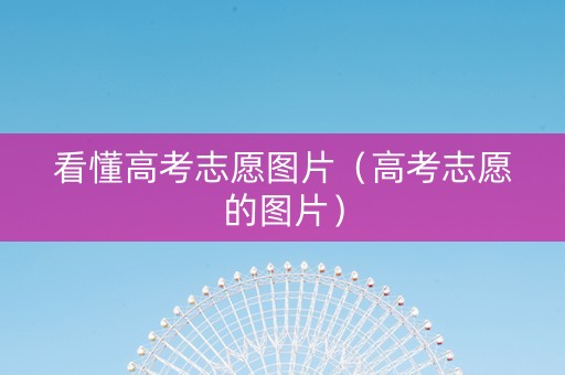 看懂高考志愿图片(高考志愿的图片) 看懂高考志愿图片(高考志愿的图片)