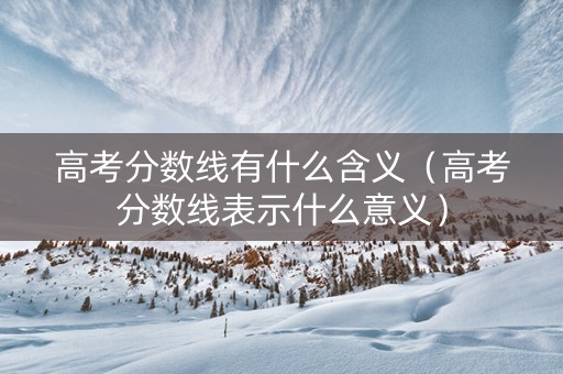 高考分数线有什么含义(高考分数线表示什么意义) 高考分数线有什么含义(高考分数线表示什么意义)