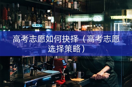 高考志愿如何抉择(高考志愿选择策略) 高考志愿如何抉择(高考志愿选择策略)