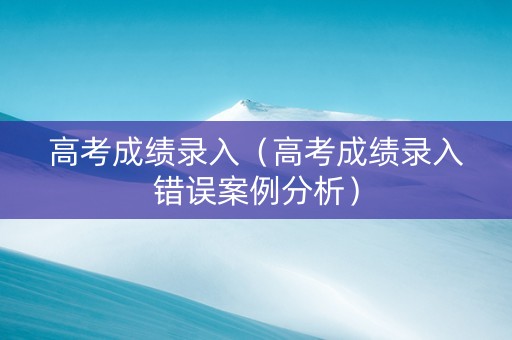 高考成绩录入(高考成绩录入错误案例分析) 高考成绩录入(高考成绩录入错误案例分析)