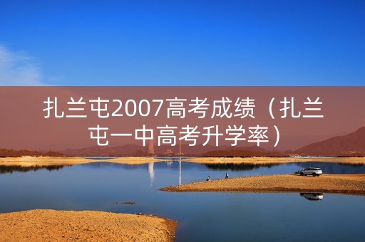 扎兰屯2007高考成绩(扎兰屯一中高考升学率) 扎兰屯2007高考成绩(扎兰屯一中高考升学率)