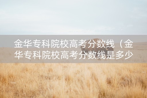 金华专科院校高考分数线(金华专科院校高考分数线是多少) 金华专科院校高考分数线(金华专科院校高考分数线是多少)