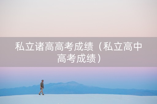 私立诸高高考成绩(私立高中高考成绩) 私立诸高高考成绩(私立高中高考成绩)