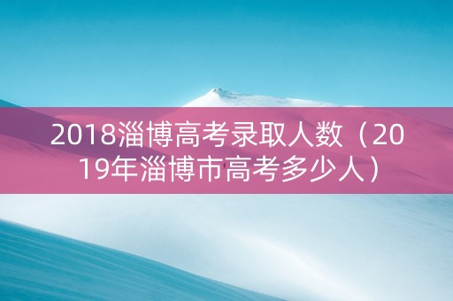 2018淄博高考录取人数(2019年淄博市高考多少人) 2018淄博高考录取人数(2019年淄博市高考多少人)