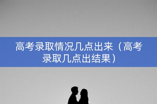 高考录取情况几点出来（高考录取几点出结果）