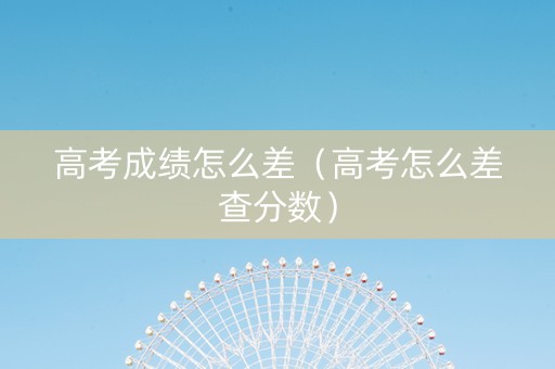 高考成绩怎么差(高考怎么差查分数) 高考成绩怎么差(高考怎么差查分数)