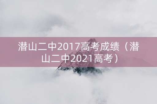 潜山二中2017高考成绩(潜山二中2021高考) 潜山二中2017高考成绩(潜山二中2021高考)