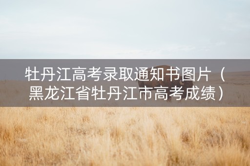 牡丹江高考录取通知书图片(黑龙江省牡丹江市高考成绩) 牡丹江高考录取通知书图片(黑龙江省牡丹江市高考成绩)