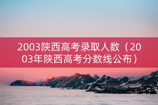 2003陕西高考录取人数(2003年陕西高考分数线公布) 2003陕西高考录取人数(2003年陕西高考分数线公布)
