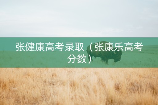 张健康高考录取(张康乐高考分数) 张健康高考录取(张康乐高考分数)