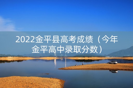 2022金平县高考成绩(今年金平高中录取分数) 2022金平县高考成绩(今年金平高中录取分数)