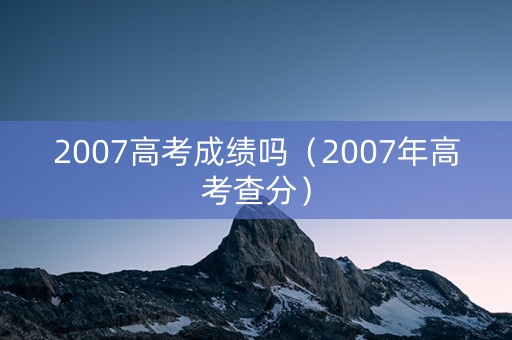 2007高考成绩吗(2007年高考查分) 2007高考成绩吗(2007年高考查分)