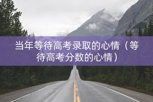 当年等待高考录取的心情(等待高考分数的心情) 当年等待高考录取的心情(等待高考分数的心情)