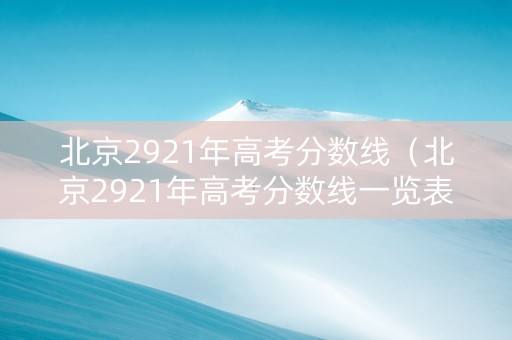 北京2921年高考分数线(北京2921年高考分数线一览表) 北京2921年高考分数线(北京2921年高考分数线一览表)