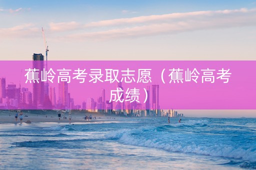 蕉岭高考录取志愿(蕉岭高考成绩) 蕉岭高考录取志愿(蕉岭高考成绩)