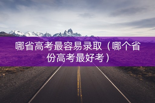 哪省高考最容易录取(哪个省份高考最好考) 哪省高考最容易录取(哪个省份高考最好考)