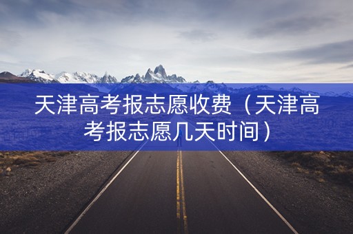天津高考报志愿收费(天津高考报志愿几天时间) 天津高考报志愿收费(天津高考报志愿几天时间)