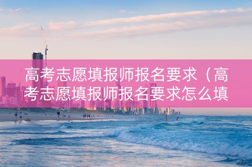 高考志愿填报师报名要求(高考志愿填报师报名要求怎么填) 高考志愿填报师报名要求(高考志愿填报师报名要求怎么填)