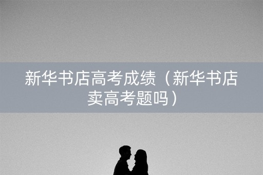 新华书店高考成绩(新华书店卖高考题吗) 新华书店高考成绩(新华书店卖高考题吗)