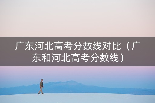广东河北高考分数线对比（广东和河北高考分数线）