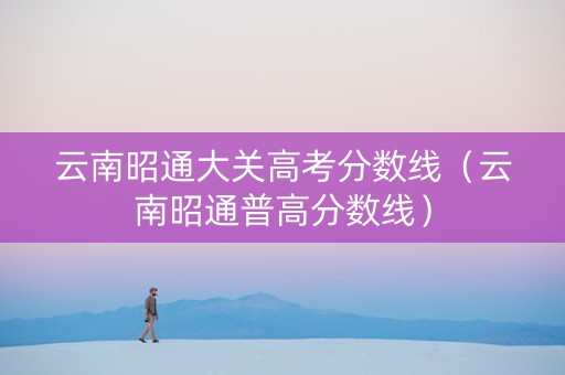 云南昭通大关高考分数线(云南昭通普高分数线) 云南昭通大关高考分数线(云南昭通普高分数线)