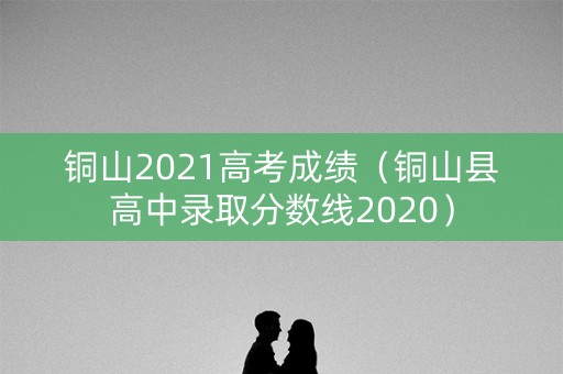铜山2021高考成绩(铜山县高中录取分数线2020) 铜山2021高考成绩(铜山县高中录取分数线2020)