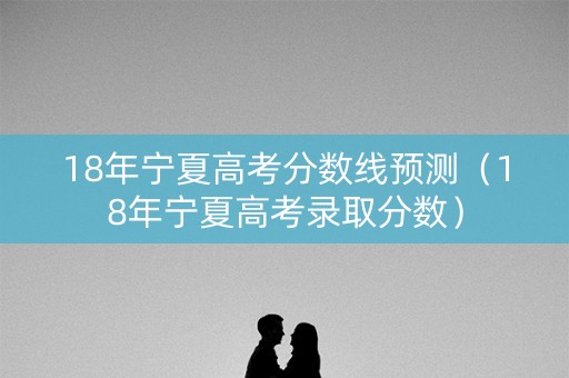 18年宁夏高考分数线预测(18年宁夏高考录取分数) 18年宁夏高考分数线预测(18年宁夏高考录取分数)