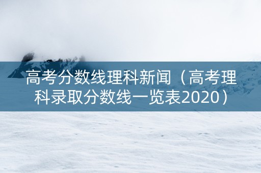 高考分数线理科新闻(高考理科录取分数线一览表2020) 高考分数线理科新闻(高考理科录取分数线一览表2020)