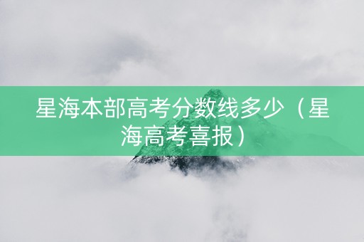 星海本部高考分数线多少(星海高考喜报) 星海本部高考分数线多少(星海高考喜报)