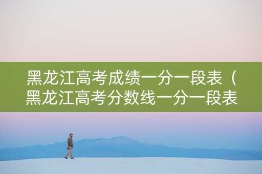 黑龙江高考成绩一分一段表(黑龙江高考分数线一分一段表) 黑龙江高考成绩一分一段表(黑龙江高考分数线一分一段表)