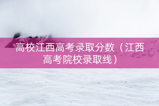 高校江西高考录取分数（江西高考院校录取线）