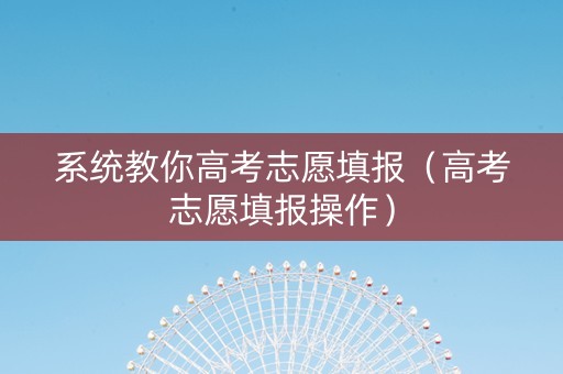 系统教你高考志愿填报(高考志愿填报操作) 系统教你高考志愿填报(高考志愿填报操作)