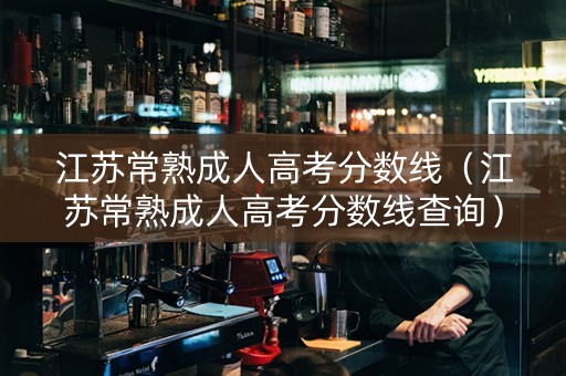 江苏常熟成人高考分数线(江苏常熟成人高考分数线查询) 江苏常熟成人高考分数线(江苏常熟成人高考分数线查询)