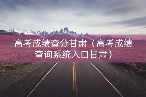 高考成绩查分甘肃(高考成绩查询系统入口甘肃) 高考成绩查分甘肃(高考成绩查询系统入口甘肃)