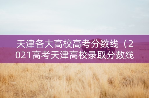 天津各大高校高考分数线(2021高考天津高校录取分数线一览表) 天津各大高校高考分数线(2021高考天津高校录取分数线一览表)