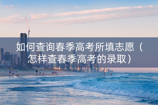 如何查询春季高考所填志愿(怎样查春季高考的录取) 如何查询春季高考所填志愿(怎样查春季高考的录取)