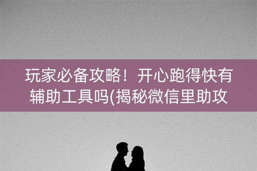玩家必备攻略！开心跑得快有辅助工具吗(揭秘微信里助攻神器)
