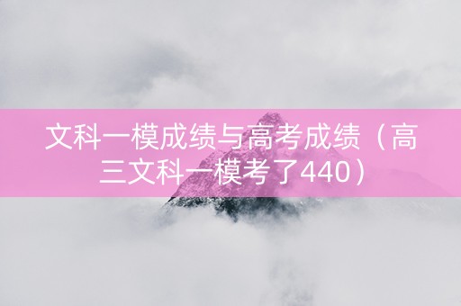 文科一模成绩与高考成绩(高三文科一模考了440) 文科一模成绩与高考成绩(高三文科一模考了440)