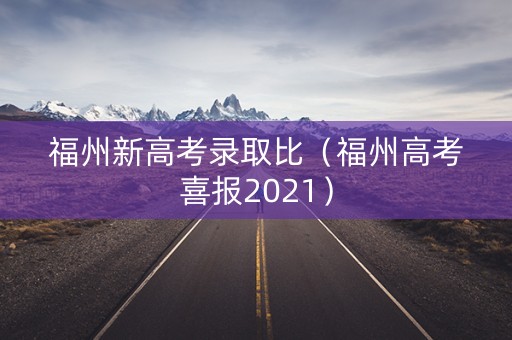 福州新高考录取比(福州高考喜报2021) 福州新高考录取比(福州高考喜报2021)
