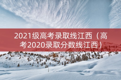2021级高考录取线江西(高考2020录取分数线江西) 2021级高考录取线江西(高考2020录取分数线江西)