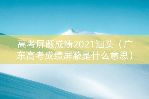 高考屏蔽成绩2021汕头（广东高考成绩屏蔽是什么意思）