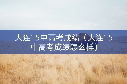 大连15中高考成绩(大连15中高考成绩怎么样) 大连15中高考成绩(大连15中高考成绩怎么样)