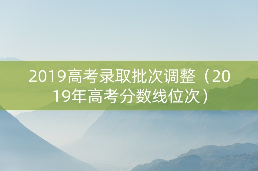 2019高考录取批次调整(2019年高考分数线位次) 2019高考录取批次调整(2019年高考分数线位次)