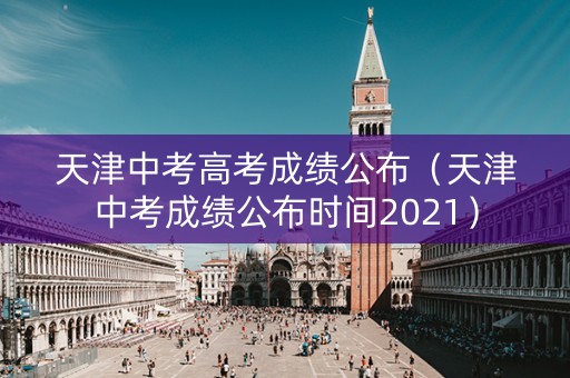 天津中考高考成绩公布(天津中考成绩公布时间2021) 天津中考高考成绩公布(天津中考成绩公布时间2021)