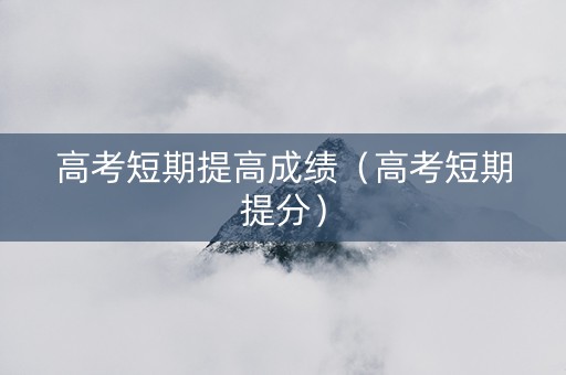 高考短期提高成绩(高考短期提分) 高考短期提高成绩(高考短期提分)
