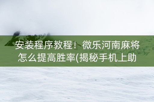 安装程序教程！微乐河南麻将怎么提高胜率(揭秘手机上助赢软件)