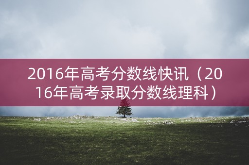 2016年高考分数线快讯(2016年高考录取分数线理科) 2016年高考分数线快讯(2016年高考录取分数线理科)