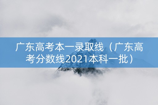 广东高考本一录取线(广东高考分数线2021本科一批) 广东高考本一录取线(广东高考分数线2021本科一批)